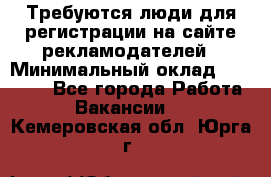 Требуются люди для регистрации на сайте рекламодателей › Минимальный оклад ­ 50 000 - Все города Работа » Вакансии   . Кемеровская обл.,Юрга г.